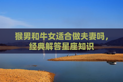 猴男和牛女适合做夫妻吗，经典解答星座知识