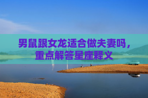 男鼠跟女龙适合做夫妻吗，重点解答星座释义