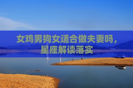 女鸡男狗女适合做夫妻吗，星座解读落实