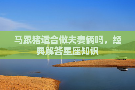 马跟猪适合做夫妻俩吗，经典解答星座知识