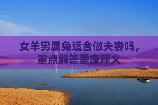女羊男属兔适合做夫妻吗，重点解答星座释义