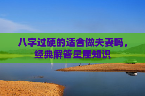 八字过硬的适合做夫妻吗，经典解答星座知识