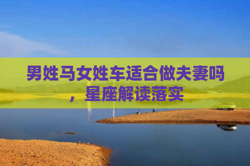 男姓马女姓车适合做夫妻吗，星座解读落实