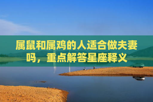 属鼠和属鸡的人适合做夫妻吗，重点解答星座释义