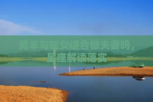 男羊与蛇女适合做夫妻吗，星座解读落实