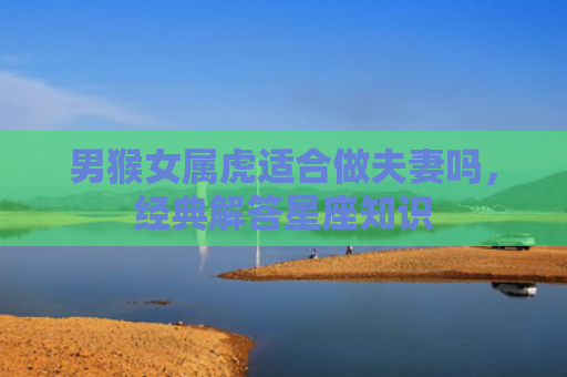 男猴女属虎适合做夫妻吗，经典解答星座知识