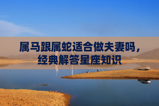 属马跟属蛇适合做夫妻吗，经典解答星座知识