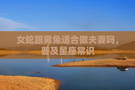 女蛇跟男兔适合做夫妻吗，普及星座常识