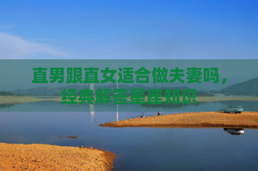 直男跟直女适合做夫妻吗，经典解答星座知识