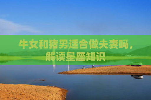 牛女和猪男适合做夫妻吗，解读星座知识