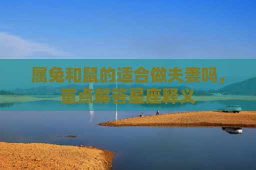 属兔和鼠的适合做夫妻吗，重点解答星座释义