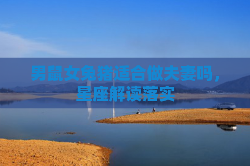 男鼠女兔猪适合做夫妻吗，星座解读落实