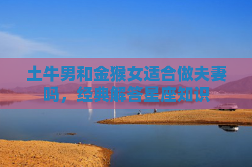土牛男和金猴女适合做夫妻吗，经典解答星座知识