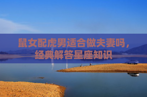 鼠女配虎男适合做夫妻吗，经典解答星座知识