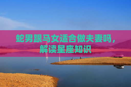 蛇男跟马女适合做夫妻吗，解读星座知识