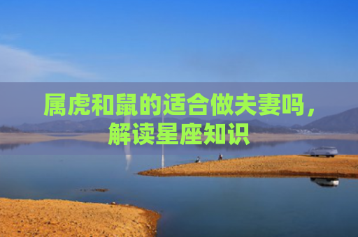 属虎和鼠的适合做夫妻吗，解读星座知识