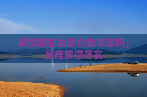 男兔跟蛇女适合做夫妻吗，星座解读落实