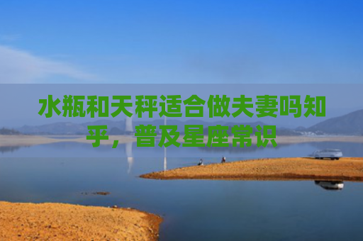 水瓶和天秤适合做夫妻吗知乎，普及星座常识