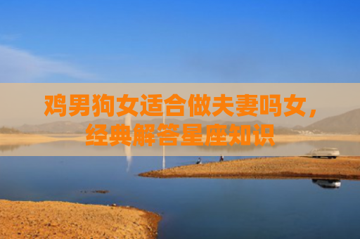 鸡男狗女适合做夫妻吗女，经典解答星座知识