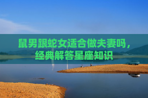 鼠男跟蛇女适合做夫妻吗，经典解答星座知识