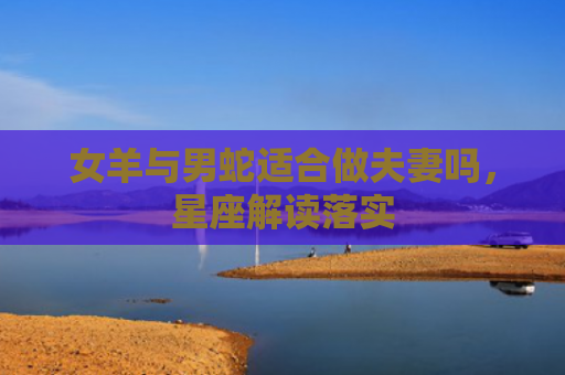 女羊与男蛇适合做夫妻吗，星座解读落实