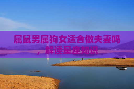 属鼠男属狗女适合做夫妻吗，解读星座知识