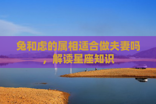 兔和虑的属相适合做夫妻吗，解读星座知识