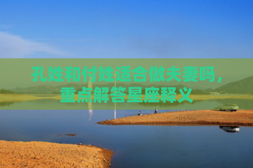 孔姓和付姓适合做夫妻吗，重点解答星座释义