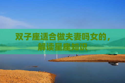 双子座适合做夫妻吗女的，解读星座知识