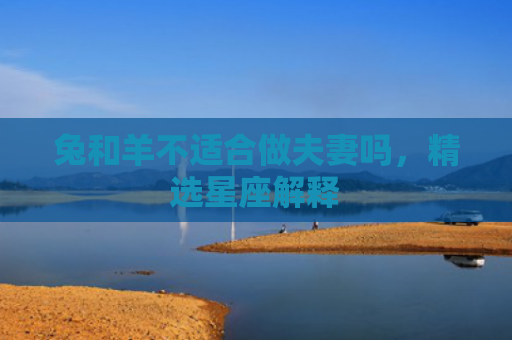 兔和羊不适合做夫妻吗，精选星座解释