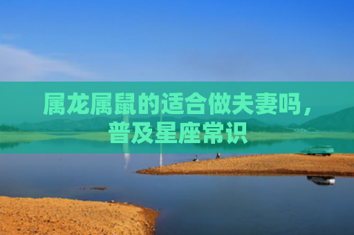 属龙属鼠的适合做夫妻吗，普及星座常识