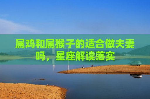 属鸡和属猴子的适合做夫妻吗，星座解读落实