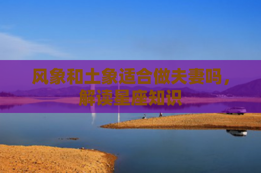 风象和土象适合做夫妻吗，解读星座知识