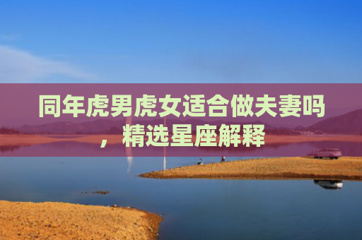 同年虎男虎女适合做夫妻吗，精选星座解释