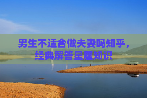 男生不适合做夫妻吗知乎，经典解答星座知识