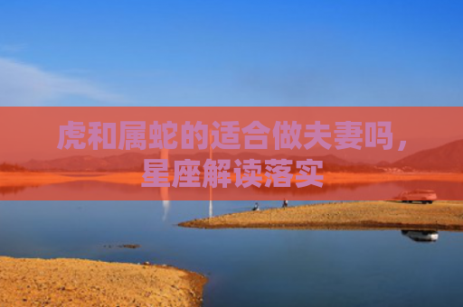 虎和属蛇的适合做夫妻吗，星座解读落实