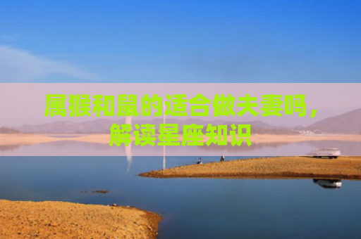 属猴和鼠的适合做夫妻吗，解读星座知识