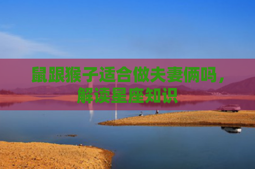 鼠跟猴子适合做夫妻俩吗，解读星座知识