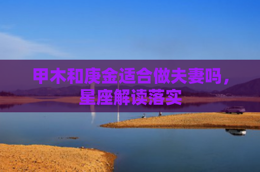 甲木和庚金适合做夫妻吗，星座解读落实