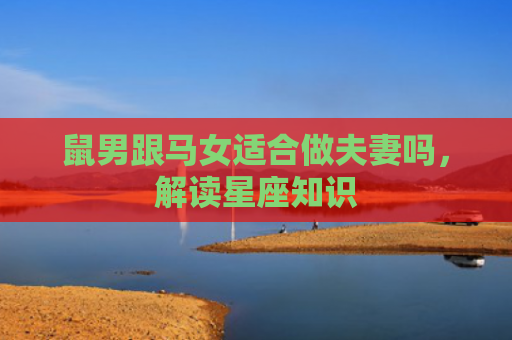 鼠男跟马女适合做夫妻吗，解读星座知识