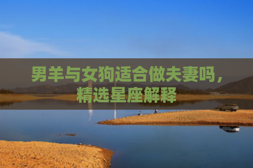 男羊与女狗适合做夫妻吗，精选星座解释
