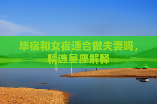 毕宿和女宿适合做夫妻吗，精选星座解释