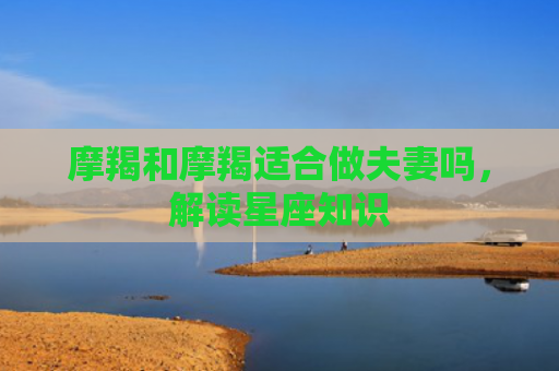 摩羯和摩羯适合做夫妻吗，解读星座知识