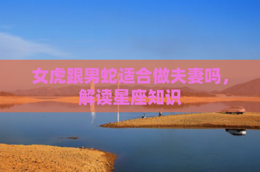 女虎跟男蛇适合做夫妻吗，解读星座知识