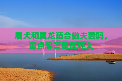 属犬和属龙适合做夫妻吗，重点解答星座释义