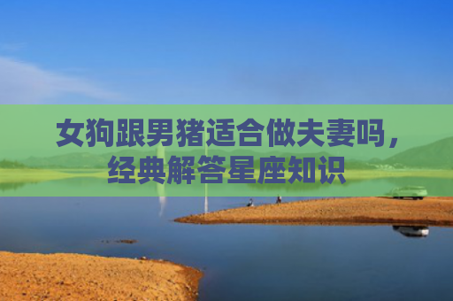 女狗跟男猪适合做夫妻吗，经典解答星座知识