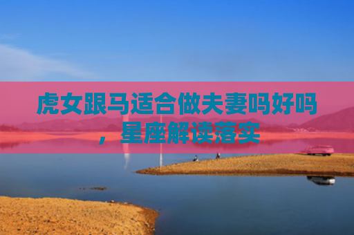 虎女跟马适合做夫妻吗好吗，星座解读落实