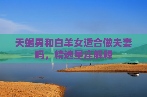 天蝎男和白羊女适合做夫妻吗，精选星座解释