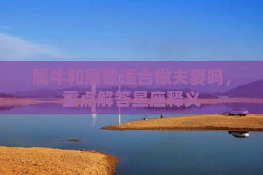 属牛和属鼠适合做夫妻吗，重点解答星座释义