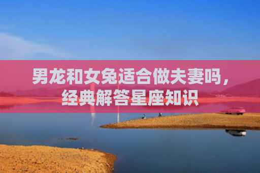 男龙和女兔适合做夫妻吗，经典解答星座知识